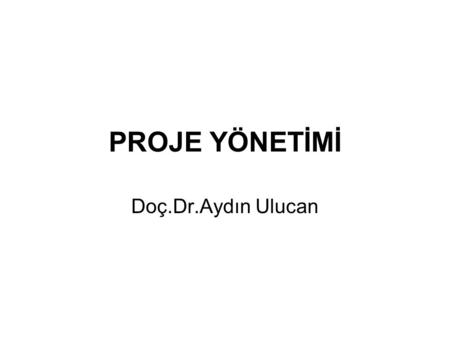 PROJE YÖNETİMİ Doç.Dr.Aydın Ulucan.