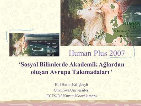 Human Plus 2007 ‘Sosyal Bilimlerde Akademik Ağlardan oluşan Avrupa Takımadaları ’ Elif Hatun Kılıçbeyli Çukurova Universitesi ECTS/DS Kurum Koordinatörü.