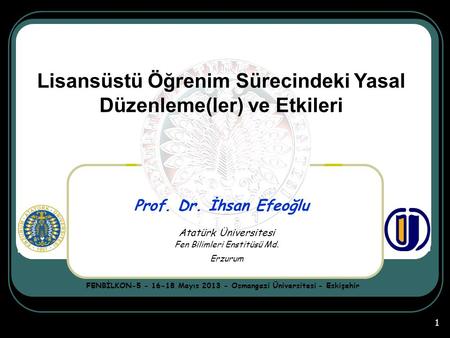 1 Prof. Dr. İhsan Efeoğlu FENBİLKON-5 - 16-18 Mayıs 2013 - Osmangazi Üniversitesi - Eskişehir Lisansüstü Öğrenim Sürecindeki Yasal Düzenleme(ler) ve Etkileri.