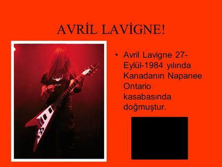 AVRİL LAVİGNE! Avril Lavigne 27-Eylül-1984 yılında Kanadanın Napanee Ontario kasabasında doğmuştur.