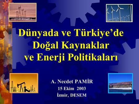 Dünyada ve Türkiye’de Doğal Kaynaklar ve Enerji Politikaları A. Necdet PAMİR 15 Ekim 2003 İzmir, DESEM.