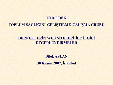 TTB-UDEK TOPLUM SAĞLIĞINI GELİŞTİRME ÇALIŞMA GRUBU DERNEKLERİN WEB SİTELERİ İLE İLGİLİ DEĞERLENDİRMELER Dilek ASLAN 30 Kasım 2007, İstanbul.
