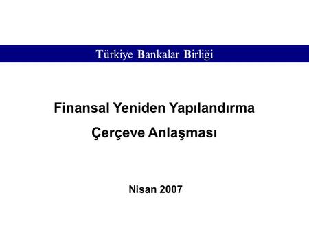 Türkiye Bankalar Birliği – Finansal Yeniden Yapılandırma Çerçeve Anlaşması Nisan 2007 1 Türkiye Bankalar Birliği Finansal Yeniden Yapılandırma Çerçeve.