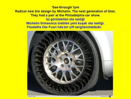 'See-through' tyre Radical new tire design by Michelin. The next generation of tires. They had a pair at the Philadelphia car show. İçi görülebilen oto.
