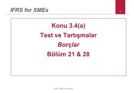 © 2011 IFRS Foundation 1 IFRS for SMEs Konu 3.4(a) Test ve Tartışmalar Borçlar Bölüm 21 & 28.