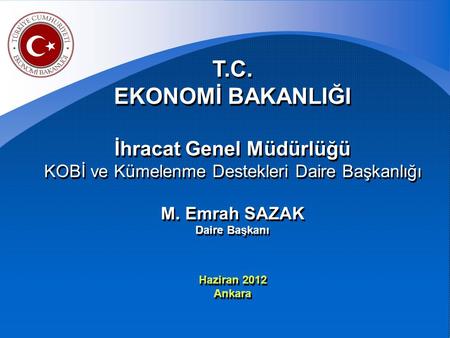 T.C. EKONOMİ BAKANLIĞI İhracat Genel Müdürlüğü KOBİ ve Kümelenme Destekleri Daire Başkanlığı M. Emrah SAZAK Daire Başkanı Haziran 2012 Ankara.