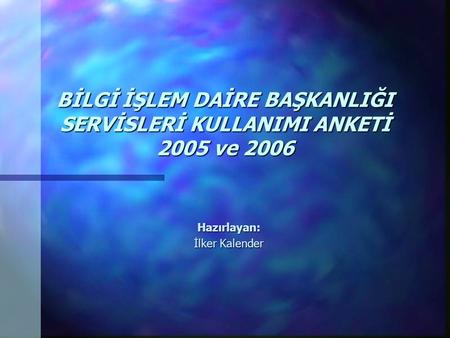 BİLGİ İŞLEM DAİRE BAŞKANLIĞI SERVİSLERİ KULLANIMI ANKETİ 2005 ve 2006 Hazırlayan: İlker Kalender.
