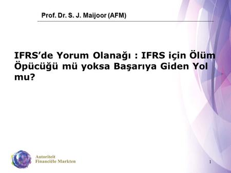 1 IFRS’de Yorum Olanağı : IFRS için Ölüm Öpücüğü mü yoksa Başarıya Giden Yol mu? Prof. Dr. S. J. Maijoor (AFM)