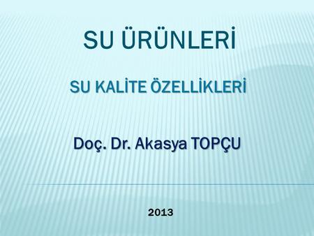 SU ÜRÜNLERİ SU KALİTE ÖZELLİKLERİ Doç. Dr. Akasya TOPÇU 2013.