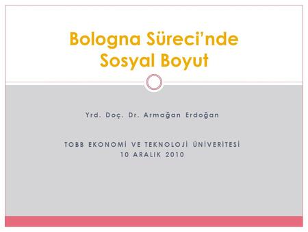 Yrd. Doç. Dr. Armağan Erdoğan TOBB EKONOMİ VE TEKNOLOJİ ÜNİVERİTESİ 10 ARALIK 2010 Bologna Süreci’nde Sosyal Boyut.
