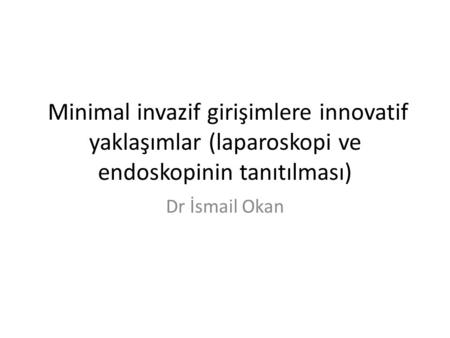  Minimal invazif girişimlere innovatif yaklaşımlar (laparoskopi ve endoskopinin tanıtılması) Dr İsmail Okan.