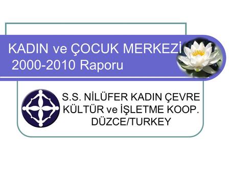 S.S. NİLÜFER KADIN ÇEVRE KÜLTÜR ve İŞLETME KOOP. DÜZCE/TURKEY KADIN ve ÇOCUK MERKEZİ 2000-2010 Raporu.