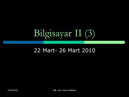22.08.2014Öğr. Gör. Feyza Tekinbas Bilgisayar II (3) 22 Mart- 26 Mart 2010.