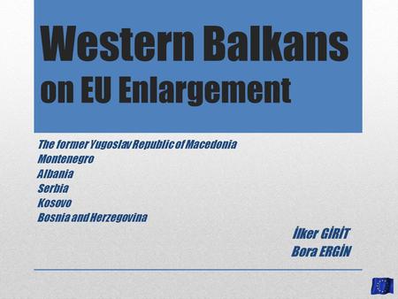 Western Balkans on EU Enlargement The former Yugoslav Republic of Macedonia Montenegro Albania Serbia Kosovo Bosnia and Herzegovina İlker GİRİT Bora ERGİN.