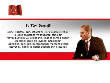Ey Türk Gençliği! Birinci vazifen, Türk istiklâlini, Türk Cumhuriyeti'ni, ilelebet muhafaza ve müdafaa etmektir. Mevcudiyetinin ve istikbalinin yegâne.