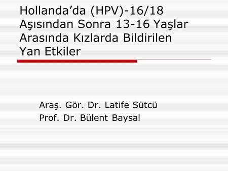 Hollanda’da (HPV)-16/18 Aşısından Sonra 13-16 Yaşlar Arasında Kızlarda Bildirilen Yan Etkiler Araş. Gör. Dr. Latife Sütcü Prof. Dr. Bülent Baysal.