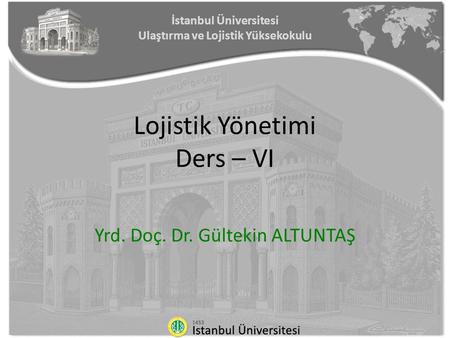 İstanbul Üniversitesi Ulaştırma ve Lojistik Yüksekokulu Lojistik Yönetimi Ders – VI Yrd. Doç. Dr. Gültekin ALTUNTAŞ.