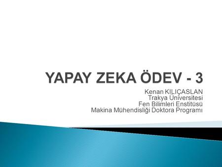 YAPAY ZEKA ÖDEV - 3 Kenan KILIÇASLAN Trakya Üniversitesi Fen Bilimleri Enstitüsü Makina Mühendisliği Doktora Programı.