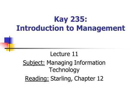 Kay 235: Introduction to Management Lecture 11 Subject: Managing Information Technology Reading: Starling, Chapter 12.
