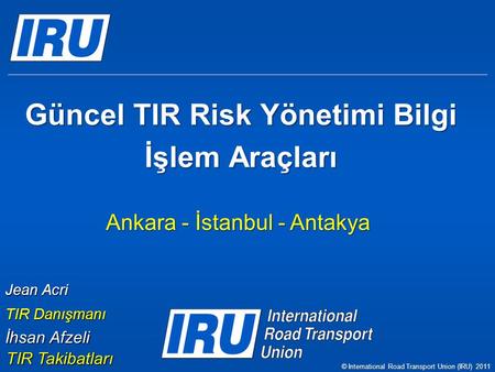 Güncel TIR Risk Yönetimi Bilgi İşlem Araçları Ankara - İstanbul - Antakya Jean Acri TIR Danışmanı © International Road Transport Union (IRU) 2011 İhsan.