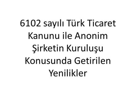 6102 sayılı Türk Ticaret Kanunu ile Anonim Şirketin Kuruluşu Konusunda Getirilen Yenilikler Doç. Dr. Hayrettin ÇAĞLAR.