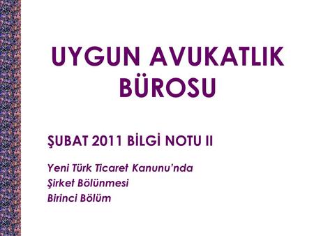 UYGUN AVUKATLIK BÜROSU ŞUBAT 2011 BİLGİ NOTU II Yeni Türk Ticaret Kanunu’nda Şirket Bölünmesi Birinci Bölüm.