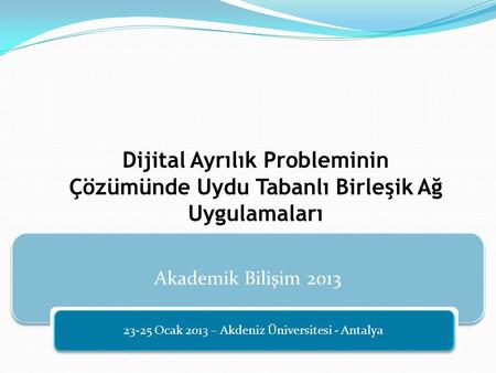 Akademik Bilişim 2013 23-25 Ocak 2013 – Akdeniz Üniversitesi - Antalya Dijital Ayrılık Probleminin Çözümünde Uydu Tabanlı Birleşik Ağ Uygulamaları.