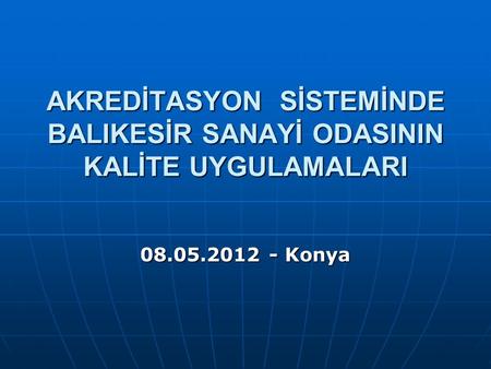 AKREDİTASYON SİSTEMİNDE BALIKESİR SANAYİ ODASININ KALİTE UYGULAMALARI 08.05.2012 - Konya.