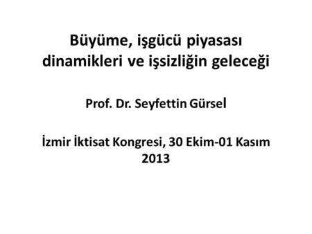 Büyüme, işgücü piyasası dinamikleri ve işsizliğin geleceği Prof. Dr. Seyfettin Gürse l İzmir İktisat Kongresi, 30 Ekim-01 Kasım 2013.