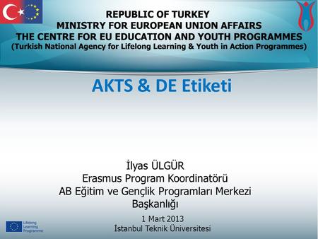 AKTS & DE Etiketi 1 Mart 2013 İstanbul Teknik Üniversitesi İlyas ÜLGÜR Erasmus Program Koordinatörü AB Eğitim ve Gençlik Programları Merkezi Başkanlığı.