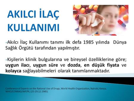 AKILCI İLAÇ KULLANIMI Akılcı İlaç Kullanımı tanımı ilk defa 1985 yılında Dünya Sağlık Örgütü tarafından yapılmıştır. Kişilerin klinik bulgularına ve.