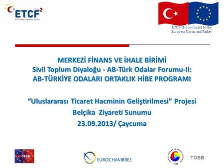 ETCF-II is co-funded by the European Union and Turkey TOBB MERKEZİ FİNANS VE İHALE BİRİMİ Sivil Toplum Diyaloğu - AB-Türk Odalar Forumu-II: AB-TÜRKİYE.