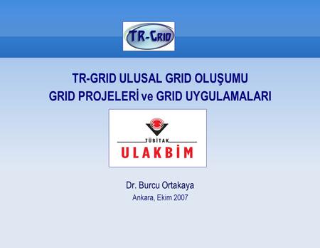 TR-GRID ULUSAL GRID OLUŞUMU GRID PROJELERİ ve GRID UYGULAMALARI Dr. Burcu Ortakaya Ankara, Ekim 2007.