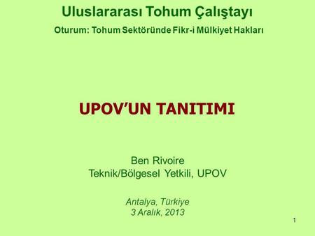 1 Uluslararası Tohum Çalıştayı Oturum: Tohum Sektöründe Fikr-i Mülkiyet Hakları Ben Rivoire Teknik/Bölgesel Yetkili, UPOV Antalya, Türkiye 3 Aralık, 2013.