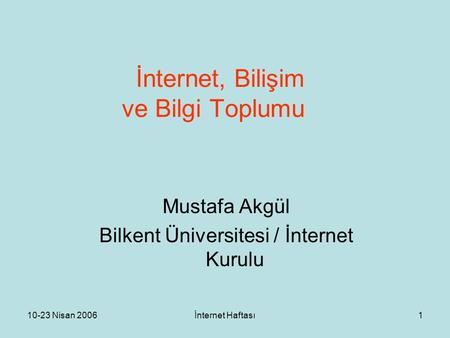 10-23 Nisan 2006İnternet Haftası1 İnternet, Bilişim ve Bilgi Toplumu Mustafa Akgül Bilkent Üniversitesi / İnternet Kurulu.