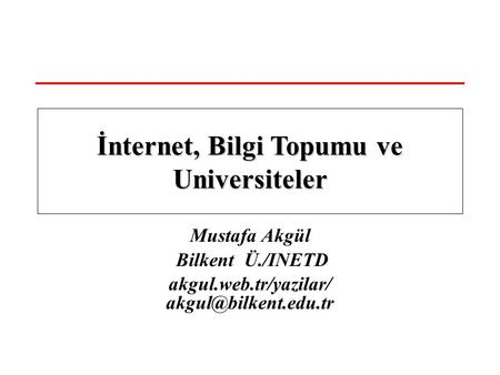 Mustafa Akgül Bilkent Ü./INETD akgul.web.tr/yazilar/ İnternet, Bilgi Topumu ve Universiteler.