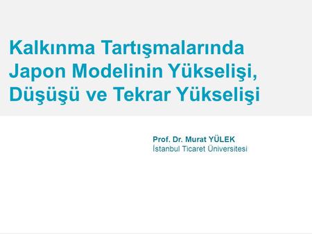 Kalkınma Tartışmalarında Japon Modelinin Yükselişi, Düşüşü ve Tekrar Yükselişi Prof. Dr. Murat YÜLEK İstanbul Ticaret Üniversitesi.