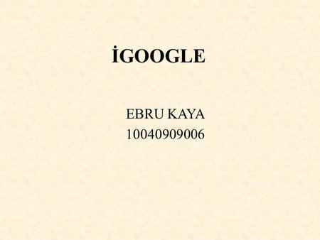 İGOOGLE EBRU KAYA 10040909006. İGOOGLE NEDİR?  iGoogle özelleştirilebilir bir ana sayfadır.  iGoogle, üst bölümünde bir Google arama kutusu, alt bölümünde.