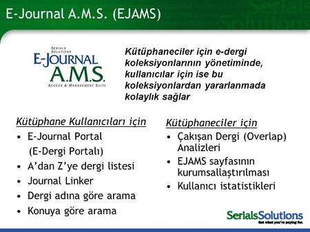 E-Journal A.M.S. (EJAMS) Kütüphaneciler için e-dergi koleksiyonlarının yönetiminde, kullanıcılar için ise bu koleksiyonlardan yararlanmada kolaylık sağlar.