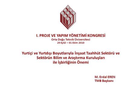 Türkiye Müteahhitler Birliği - TMB 1 I. PROJE VE YAPIM YÖNETİMİ KONGRESİ Orta Doğu Teknik Üniversitesi 29 Eylül – 01 Ekim 2010 Yurtiçi ve Yurtdışı Boyutlarıyla.