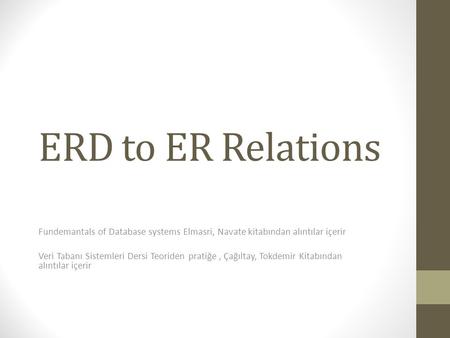 ERD to ER Relations Fundemantals of Database systems Elmasri, Navate kitabından alıntılar içerir Veri Tabanı Sistemleri Dersi Teoriden pratiğe , Çağıltay,