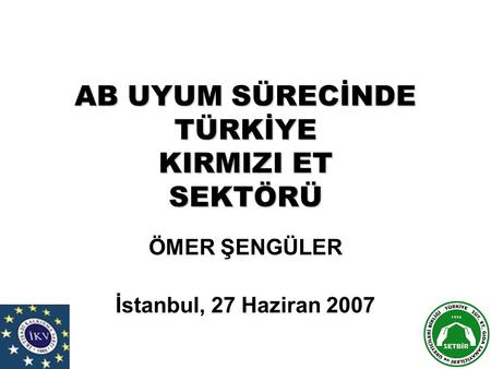 AB UYUM SÜRECİNDE TÜRKİYE KIRMIZI ET SEKTÖRÜ ÖMER ŞENGÜLER İstanbul, 27 Haziran 2007.