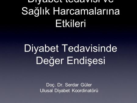 Diyabet tedavisi ve Sağlık Harcamalarına Etkileri Diyabet Tedavisinde Değer Endişesi Doç. Dr. Serdar Güler Ulusal Diyabet Koordinatörü.