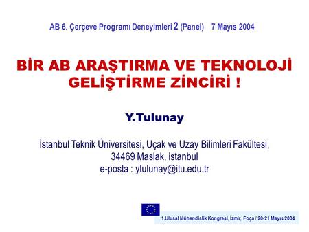 1.Ulusal Mühendislik Kongresi, İzmir, Foça / 20-21 Mayıs 2004 BİR AB ARAŞTIRMA VE TEKNOLOJİ GELİŞTİRME ZİNCİRİ ! Y.Tulunay İstanbul Teknik Üniversitesi,