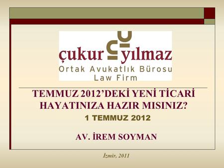 TEMMUZ 2012’DEKİ YENİ TİCARİ HAYATINIZA HAZIR MISINIZ? 1 TEMMUZ 2012 AV. İREM SOYMAN İzmir, 2011.