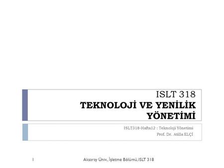 ISLT 318 TEKNOLOJİ VE YENİLİK YÖNETİMİ ISLT318-Hafta12 : Teknoloji Yönetimi Prof. Dr. Atilla ELÇİ Aksaray Üniv., İ şletme Bölümü, ISLT 3181.