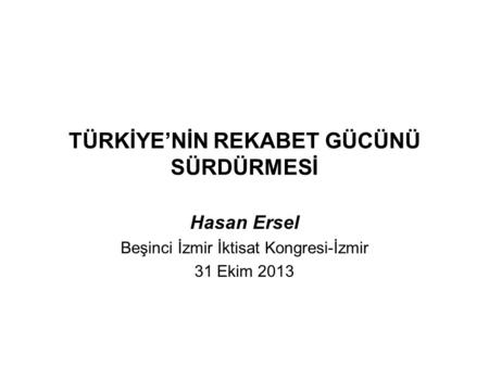 TÜRKİYE’NİN REKABET GÜCÜNÜ SÜRDÜRMESİ Hasan Ersel Beşinci İzmir İktisat Kongresi-İzmir 31 Ekim 2013.