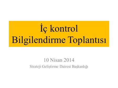 İç kontrol Bilgilendirme Toplantısı 10 Nisan 2014 Strateji Geliştirme Dairesi Başkanlığı.