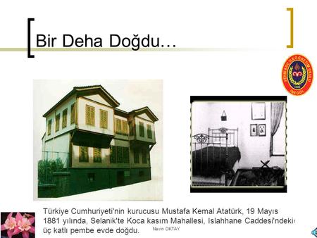 Bir Deha Doğdu… Türkiye Cumhuriyeti'nin kurucusu Mustafa Kemal Atatürk, 19 Mayıs 1881 yılında, Selanik'te Koca kasım Mahallesi, Islahhane Caddesi'ndeki.