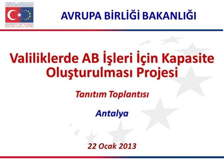 AVRUPA BİRLİĞİ BAKANLIĞI Valiliklerde AB İşleri İçin Kapasite Oluşturulması Projesi Tanıtım Toplantısı Antalya 22 Ocak 2013.